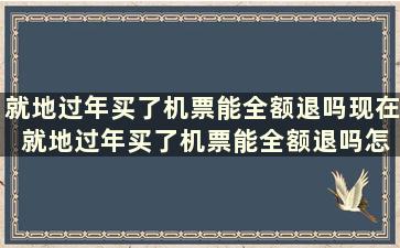 就地过年买了机票能全额退吗现在 就地过年买了机票能全额退吗怎么退